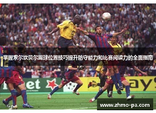 掌握索尔坎贝尔踢球位置技巧提升防守能力和比赛阅读力的全面指南 掌握索尔坎贝尔踢球位置技巧提升防守能力和比赛阅读力的全面指南