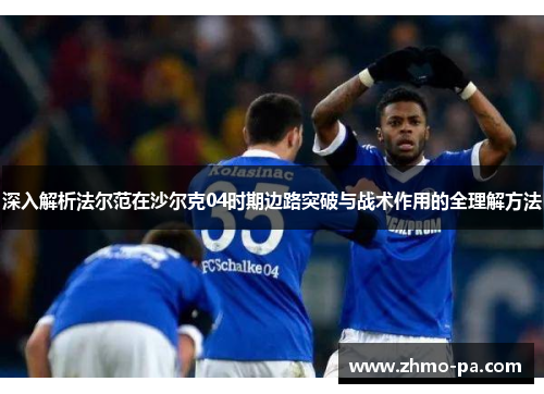 深入解析法尔范在沙尔克04时期边路突破与战术作用的全理解方法 深入解析法尔范在沙尔克04时期边路突破与战术作用的全理解方法