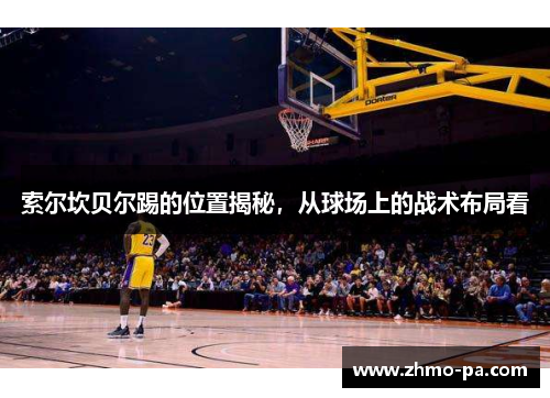 索尔坎贝尔踢的位置揭秘,从球场上的战术布局看 索尔坎贝尔踢的位置揭秘,从球场上的战术布局看