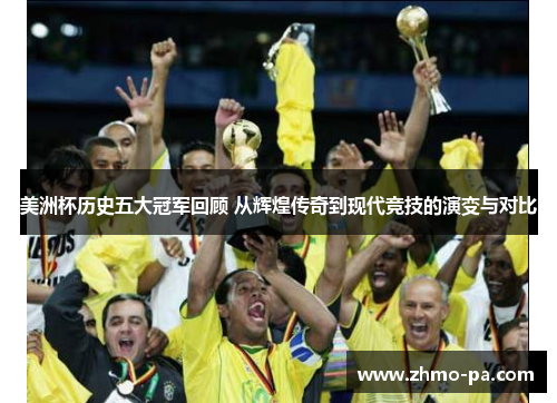 美洲杯历史五大冠军回顾 从辉煌传奇到现代竞技的演变与对比
