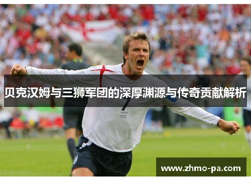 贝克汉姆与三狮军团的深厚渊源与传奇贡献解析