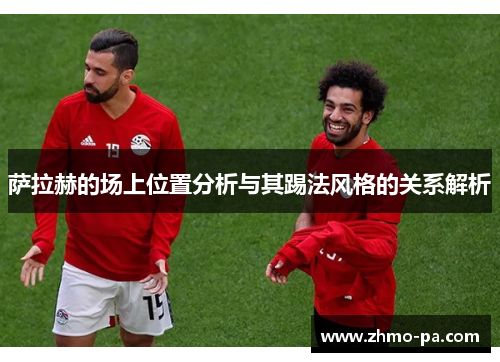 萨拉赫的场上位置分析与其踢法风格的关系解析