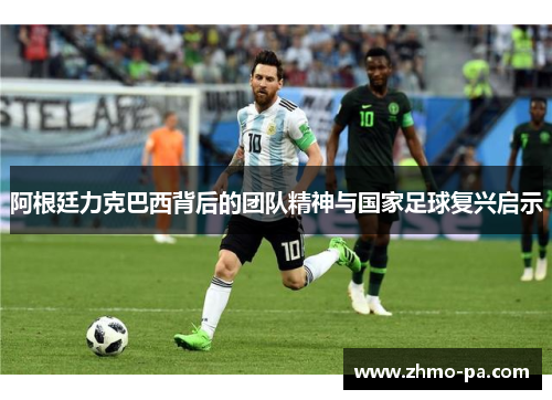 阿根廷力克巴西背后的团队精神与国家足球复兴启示 阿根廷力克巴西背后的团队精神与国家足球复兴启示