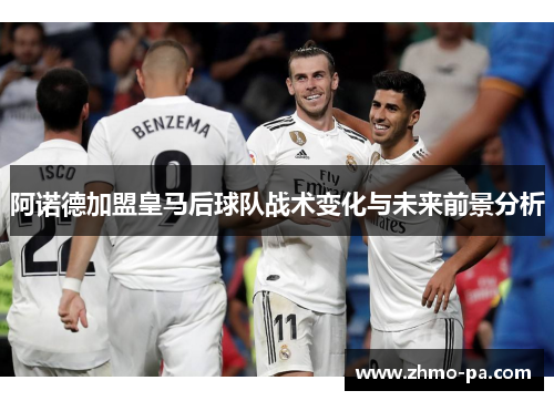 阿诺德加盟皇马后球队战术变化与未来前景分析