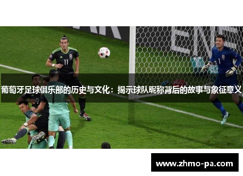 葡萄牙足球俱乐部的历史与文化：揭示球队昵称背后的故事与象征意义