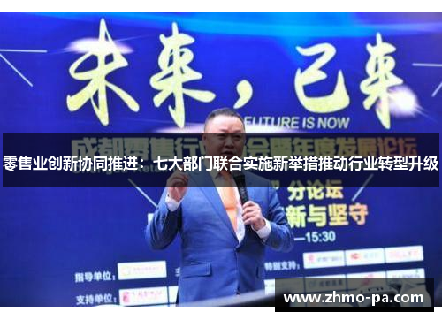 零售业创新协同推进:七大部门联合实施新举措推动行业转型升级 零售业创新协同推进:七大部门联合实施新举措推动行业转型升级