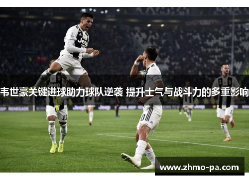 韦世豪关键进球助力球队逆袭 提升士气与战斗力的多重影响 韦世豪关键进球助力球队逆袭 提升士气与战斗力的多重影响