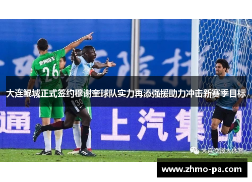 大连鲲城正式签约穆谢奎球队实力再添强援助力冲击新赛季目标 大连鲲城正式签约穆谢奎球队实力再添强援助力冲击新赛季目标