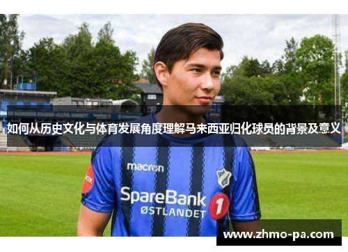 如何从历史文化与体育发展角度理解马来西亚归化球员的背景及意义