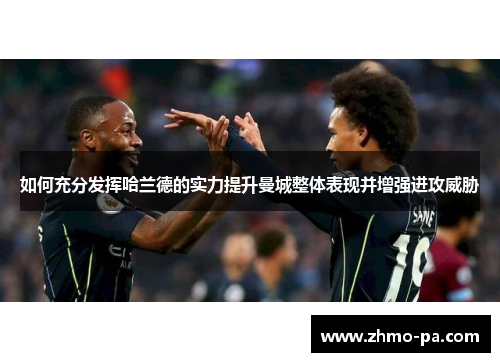 如何充分发挥哈兰德的实力提升曼城整体表现并增强进攻威胁
