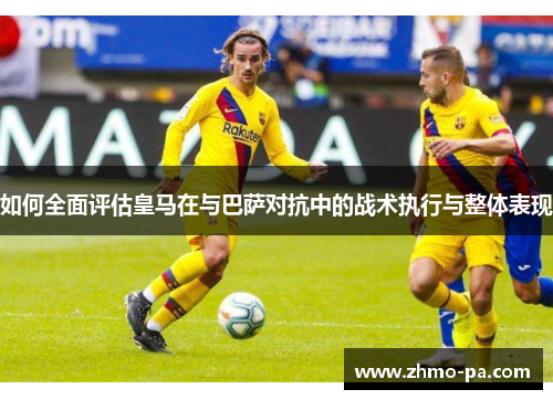 如何全面评估皇马在与巴萨对抗中的战术执行与整体表现