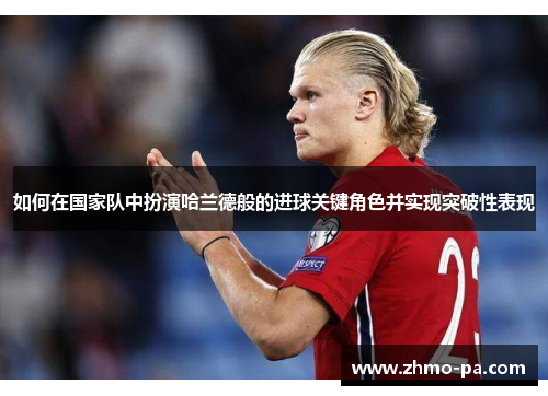 如何在国家队中扮演哈兰德般的进球关键角色并实现突破性表现 如何在国家队中扮演哈兰德般的进球关键角色并实现突破性表现