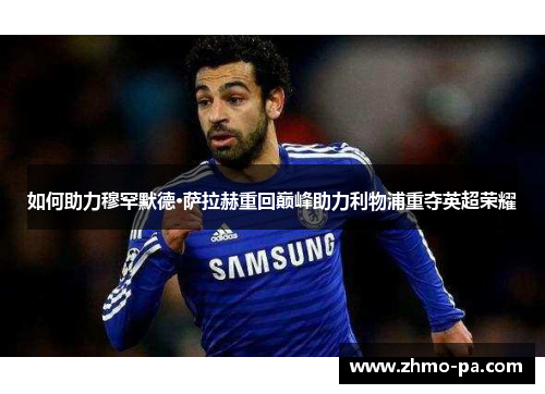 如何助力穆罕默德·萨拉赫重回巅峰助力利物浦重夺英超荣耀