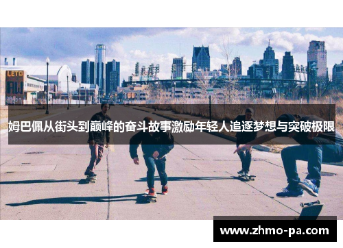 姆巴佩从街头到巅峰的奋斗故事激励年轻人追逐梦想与突破极限 姆巴佩从街头到巅峰的奋斗故事激励年轻人追逐梦想与突破极限