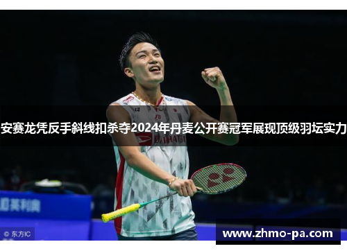 安赛龙凭反手斜线扣杀夺2024年丹麦公开赛冠军展现顶级羽坛实力