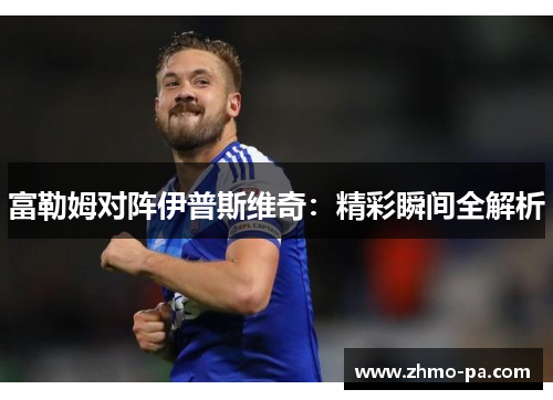 富勒姆对阵伊普斯维奇:精彩瞬间全解析 富勒姆对阵伊普斯维奇:精彩瞬间全解析