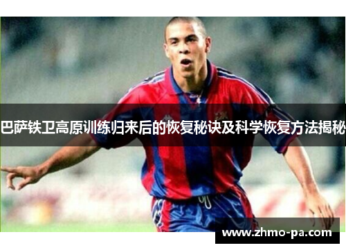 巴萨铁卫高原训练归来后的恢复秘诀及科学恢复方法揭秘