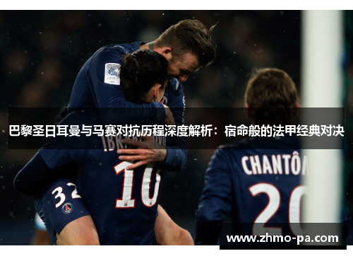 巴黎圣日耳曼与马赛对抗历程深度解析：宿命般的法甲经典对决