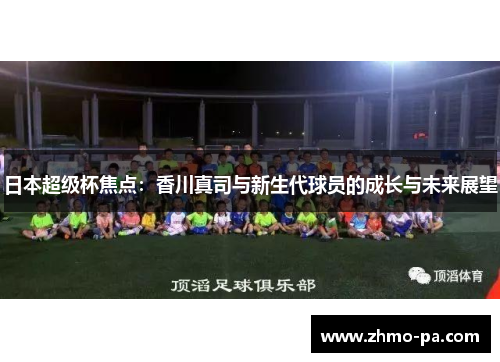 日本超级杯焦点：香川真司与新生代球员的成长与未来展望