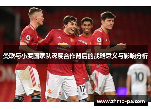 曼联与小麦国家队深度合作背后的战略意义与影响分析