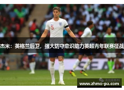 杰米：英格兰后卫，强大防守意识助力英超青年联赛征战