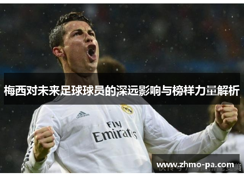 梅西对未来足球球员的深远影响与榜样力量解析