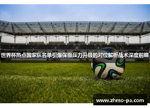 世界杯热点国家队名单引爆保级压力升级的对位解析战术深度前瞻