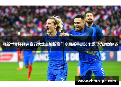 最新世界杯预选赛五大焦点解析豪门变局新星崛起出线形势激烈角逐
