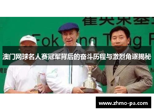 澳门网球名人赛冠军背后的奋斗历程与激烈角逐揭秘