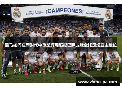 皇马如何在新时代中重塑辉煌超越巴萨成就全球足坛霸主地位