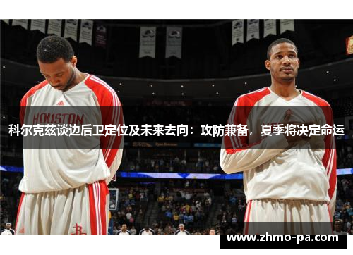 科尔克兹谈边后卫定位及未来去向：攻防兼备，夏季将决定命运