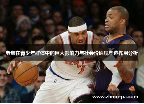 老詹在青少年群体中的巨大影响力与社会价值观塑造作用分析 老詹在青少年群体中的巨大影响力与社会价值观塑造作用分析