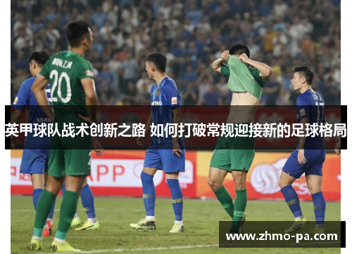 英甲球队战术创新之路 如何打破常规迎接新的足球格局 英甲球队战术创新之路 如何打破常规迎接新的足球格局