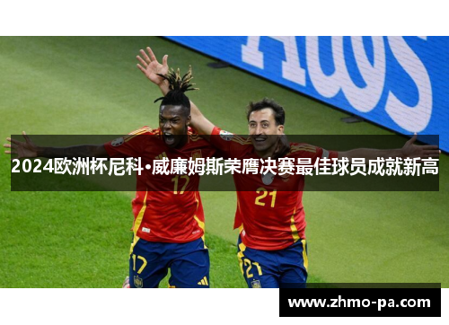 2024欧洲杯尼科·威廉姆斯荣膺决赛最佳球员成就新高 2024欧洲杯尼科·威廉姆斯荣膺决赛最佳球员成就新高