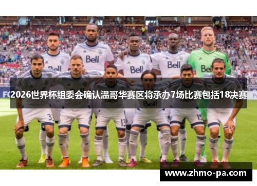 2026世界杯组委会确认温哥华赛区将承办7场比赛包括18决赛