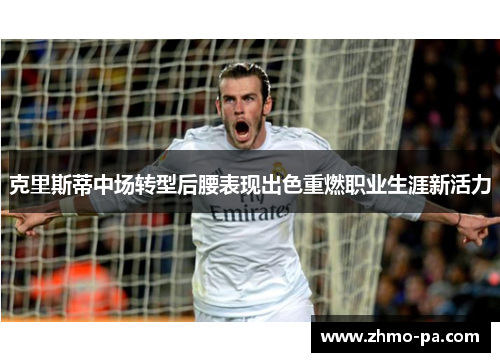 克里斯蒂中场转型后腰表现出色重燃职业生涯新活力 克里斯蒂中场转型后腰表现出色重燃职业生涯新活力