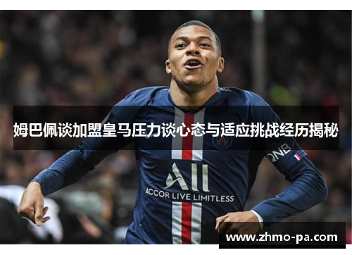姆巴佩谈加盟皇马压力谈心态与适应挑战经历揭秘