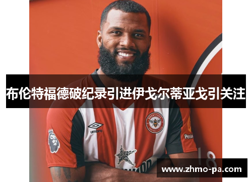布伦特福德破纪录引进伊戈尔蒂亚戈引关注 布伦特福德破纪录引进伊戈尔蒂亚戈引关注