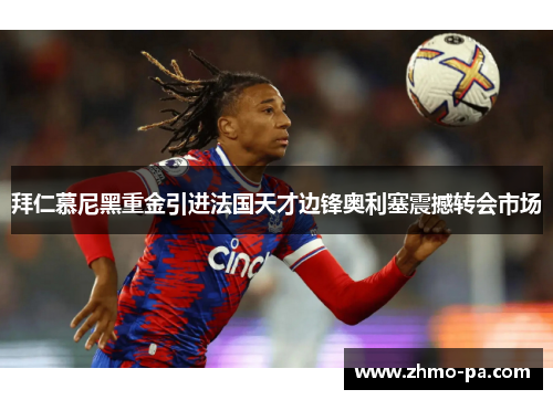 拜仁慕尼黑重金引进法国天才边锋奥利塞震撼转会市场