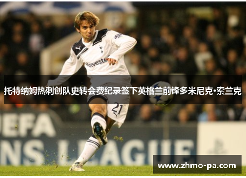 托特纳姆热刺创队史转会费纪录签下英格兰前锋多米尼克·索兰克 托特纳姆热刺创队史转会费纪录签下英格兰前锋多米尼克·索兰克