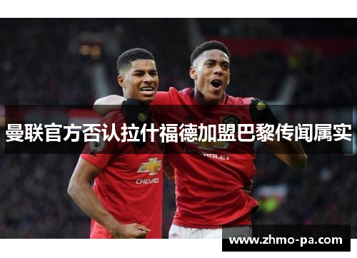 曼联官方否认拉什福德加盟巴黎传闻属实 曼联官方否认拉什福德加盟巴黎传闻属实