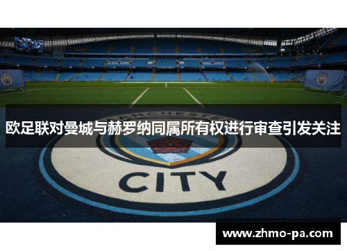 欧足联对曼城与赫罗纳同属所有权进行审查引发关注 欧足联对曼城与赫罗纳同属所有权进行审查引发关注
