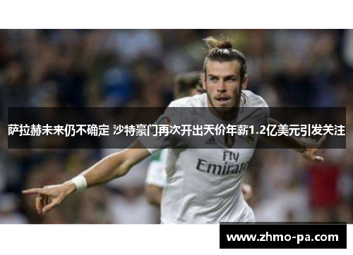 萨拉赫未来仍不确定 沙特豪门再次开出天价年薪1.2亿美元引发关注 萨拉赫未来仍不确定 沙特豪门再次开出天价年薪1.2亿美元引发关注