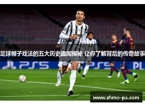 足球帽子戏法的五大历史趣闻揭秘 让你了解背后的传奇故事