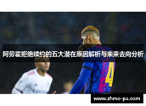 阿劳霍拒绝续约的五大潜在原因解析与未来去向分析