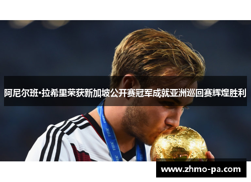 阿尼尔班·拉希里荣获新加坡公开赛冠军成就亚洲巡回赛辉煌胜利