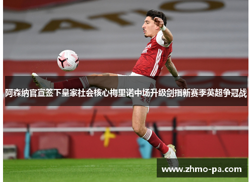 阿森纳官宣签下皇家社会核心梅里诺中场升级剑指新赛季英超争冠战