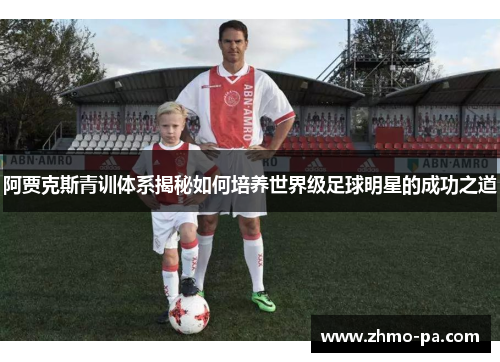 阿贾克斯青训体系揭秘如何培养世界级足球明星的成功之道