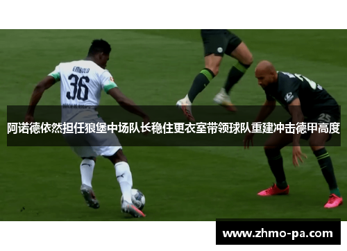 阿诺德依然担任狼堡中场队长稳住更衣室带领球队重建冲击德甲高度