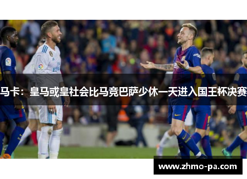马卡：皇马或皇社会比马竞巴萨少休一天进入国王杯决赛